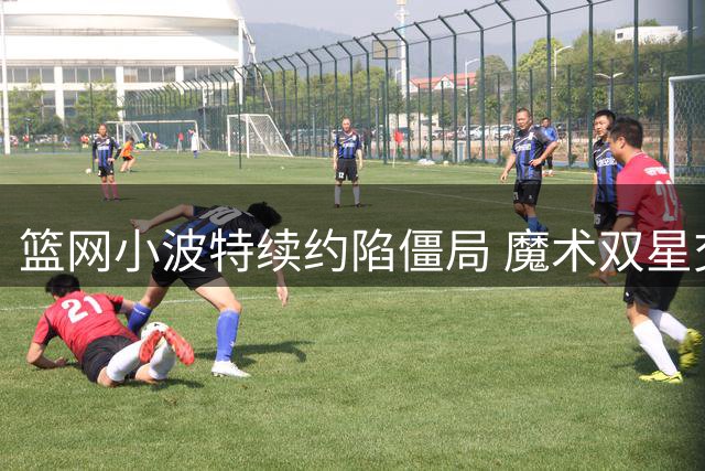篮网小波特续约陷僵局 魔术双星交易方案浮出水面