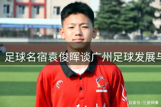 足球名宿袁俊晖谈广州足球发展与亚运阵容策略